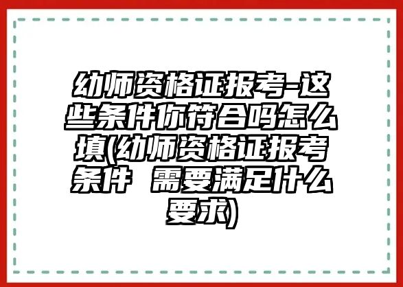 幼師資格證報考-這些條件你符合嗎怎么填(幼師資格證報考條件 需要滿足什么要求)