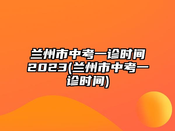 蘭州市中考一診時間2023(蘭州市中考一診時間)