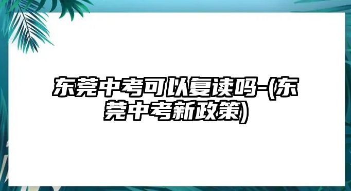 東莞中考可以復讀嗎-(東莞中考新政策)