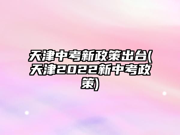 天津中考新政策出臺(tái)(天津2022新中考政策)