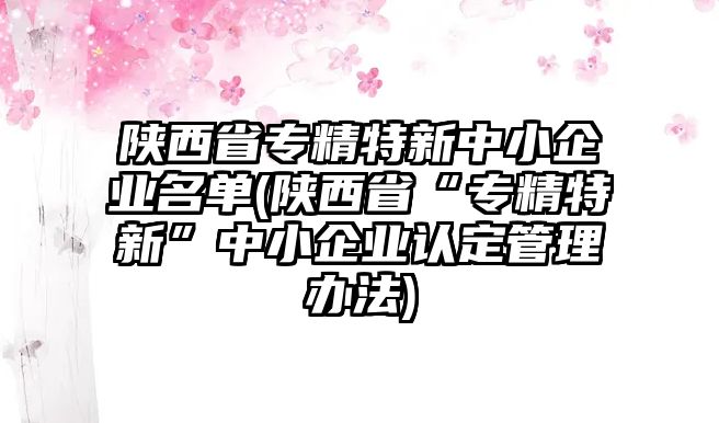 陜西省專精特新中小企業(yè)名單(陜西省“專精特新”中小企業(yè)認(rèn)定管理辦法)