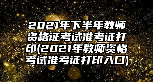 2021年下半年教師資格證考試準考證打印(2021年教師資格考試準考證打印入口)