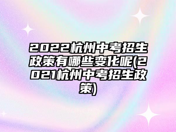 2022杭州中考招生政策有哪些變化呢(2021杭州中考招生政策)