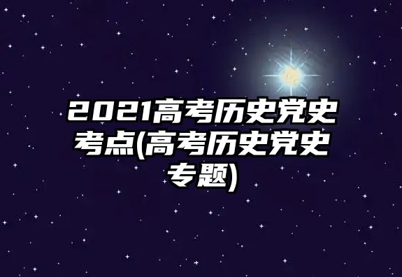 2021高考?xì)v史黨史考點(高考?xì)v史黨史專題)