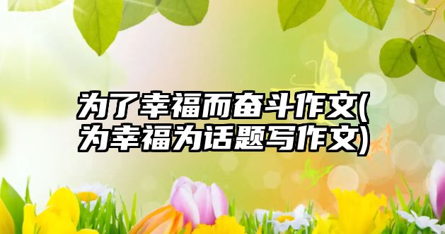 為了幸福而奮斗作文(為幸福為話題寫作文)