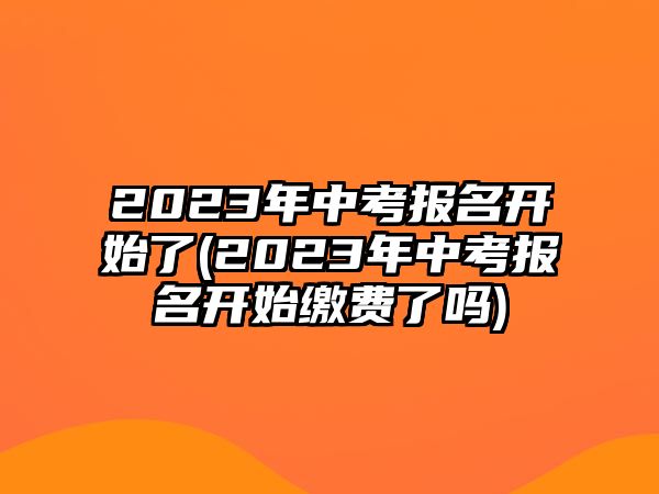 2023年中考報名開始了(2023年中考報名開始繳費(fèi)了嗎)