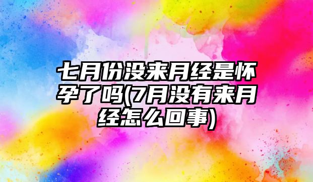 七月份沒來月經(jīng)是懷孕了嗎(7月沒有來月經(jīng)怎么回事)