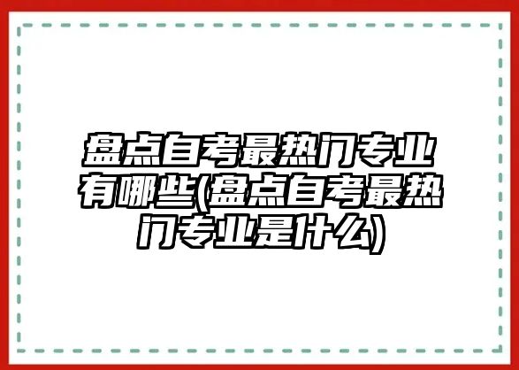 盤(pán)點(diǎn)自考最熱門(mén)專業(yè)有哪些(盤(pán)點(diǎn)自考最熱門(mén)專業(yè)是什么)