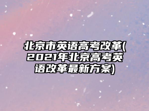 北京市英語(yǔ)高考改革(2021年北京高考英語(yǔ)改革最新方案)