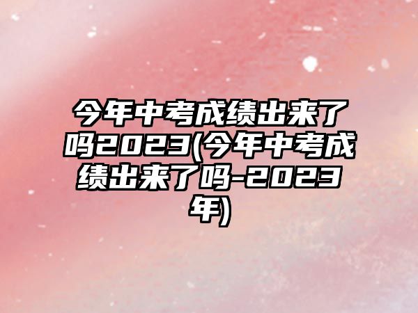 今年中考成績(jī)出來(lái)了嗎2023(今年中考成績(jī)出來(lái)了嗎-2023年)