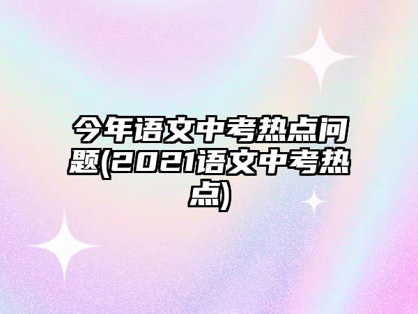 今年語文中考熱點問題(2021語文中考熱點)