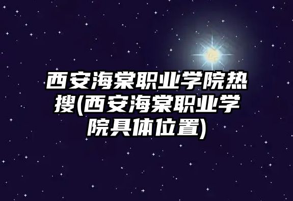 西安海棠職業(yè)學院熱搜(西安海棠職業(yè)學院具體位置)