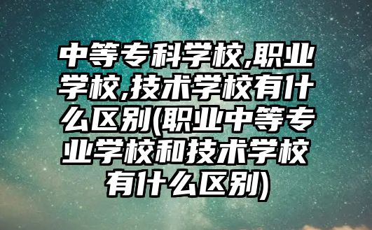 中等?？茖W(xué)校,職業(yè)學(xué)校,技術(shù)學(xué)校有什么區(qū)別(職業(yè)中等專業(yè)學(xué)校和技術(shù)學(xué)校有什么區(qū)別)