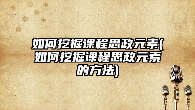 如何挖掘課程思政元素(如何挖掘課程思政元素的方法)