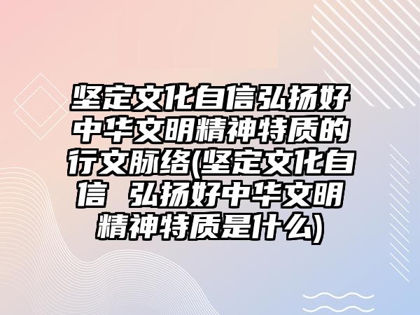 堅定文化自信弘揚(yáng)好中華文明精神特質(zhì)的行文脈絡(luò)(堅定文化自信 弘揚(yáng)好中華文明精神特質(zhì)是什么)