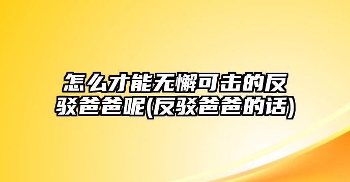 怎么才能無懈可擊的反駁爸爸呢(反駁爸爸的話)