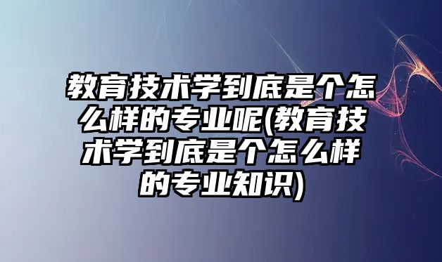 教育技術(shù)學(xué)到底是個(gè)怎么樣的專業(yè)呢(教育技術(shù)學(xué)到底是個(gè)怎么樣的專業(yè)知識(shí))