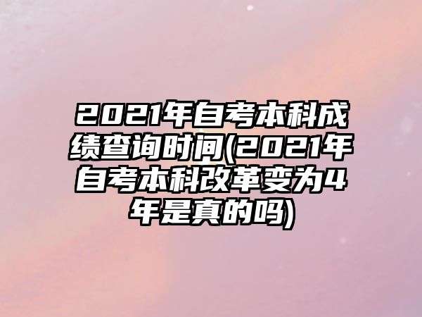 2021年自考本科成績查詢時(shí)間(2021年自考本科改革變?yōu)?年是真的嗎)