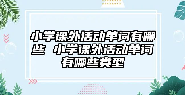 小學(xué)課外活動(dòng)單詞有哪些 小學(xué)課外活動(dòng)單詞有哪些類型