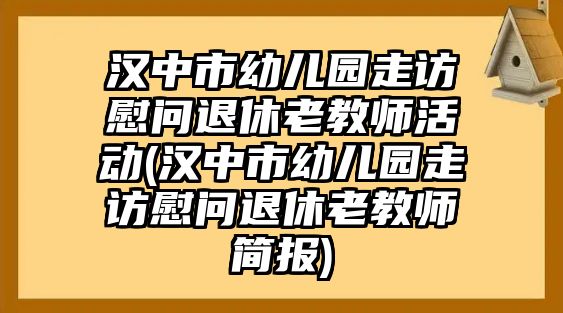 漢中市幼兒園走訪慰問退休老教師活動(dòng)(漢中市幼兒園走訪慰問退休老教師簡(jiǎn)報(bào))