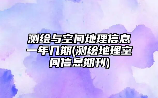 測(cè)繪與空間地理信息一年幾期(測(cè)繪地理空間信息期刊)