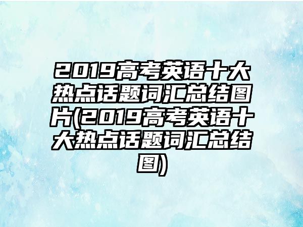 2019高考英語十大熱點話題詞匯總結圖片(2019高考英語十大熱點話題詞匯總結圖)