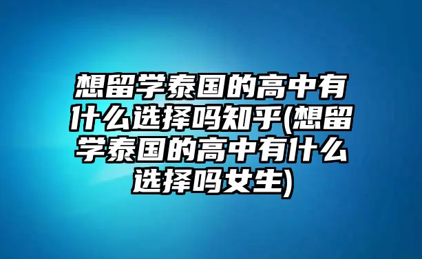 想留學泰國的高中有什么選擇嗎知乎(想留學泰國的高中有什么選擇嗎女生)