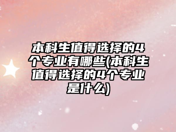 本科生值得選擇的4個(gè)專業(yè)有哪些(本科生值得選擇的4個(gè)專業(yè)是什么)