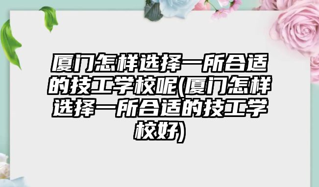 廈門怎樣選擇一所合適的技工學(xué)校呢(廈門怎樣選擇一所合適的技工學(xué)校好)