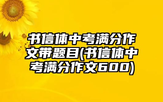 書信體中考滿分作文帶題目(書信體中考滿分作文600)