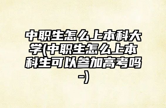 中職生怎么上本科大學(xué)(中職生怎么上本科生可以參加高考嗎-)