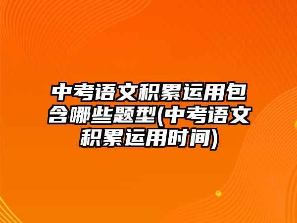 中考語(yǔ)文積累運(yùn)用包含哪些題型(中考語(yǔ)文積累運(yùn)用時(shí)間)