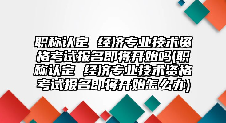 職稱認(rèn)定 經(jīng)濟(jì)專業(yè)技術(shù)資格考試報(bào)名即將開(kāi)始嗎(職稱認(rèn)定 經(jīng)濟(jì)專業(yè)技術(shù)資格考試報(bào)名即將開(kāi)始怎么辦)