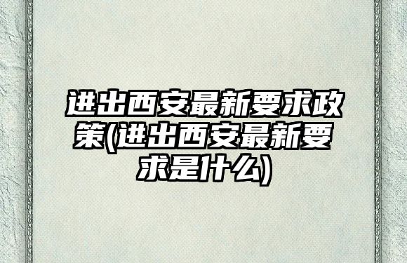 進出西安最新要求政策(進出西安最新要求是什么)