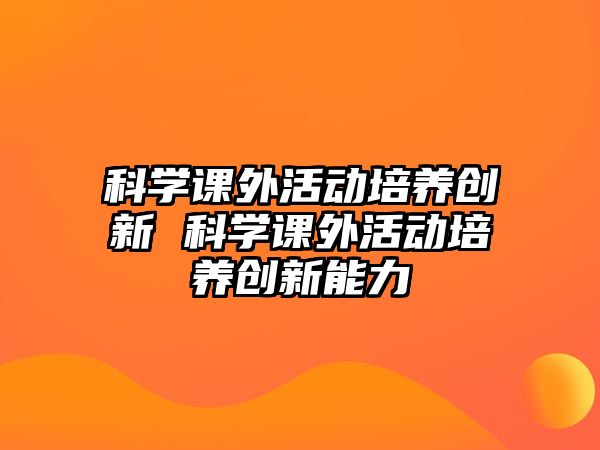 科學課外活動培養(yǎng)創(chuàng)新 科學課外活動培養(yǎng)創(chuàng)新能力