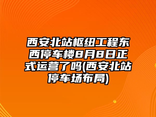 西安北站樞紐工程?hào)|西停車樓8月8日正式運(yùn)營(yíng)了嗎(西安北站停車場(chǎng)布局)