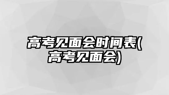 高考見(jiàn)面會(huì)時(shí)間表(高考見(jiàn)面會(huì))