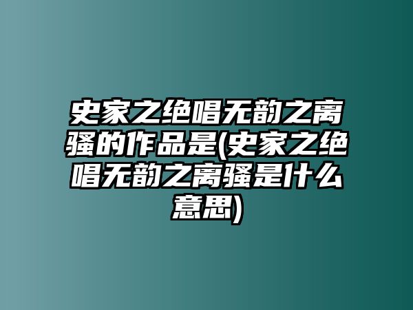 史家之絕唱無(wú)韻之離騷的作品是(史家之絕唱無(wú)韻之離騷是什么意思)