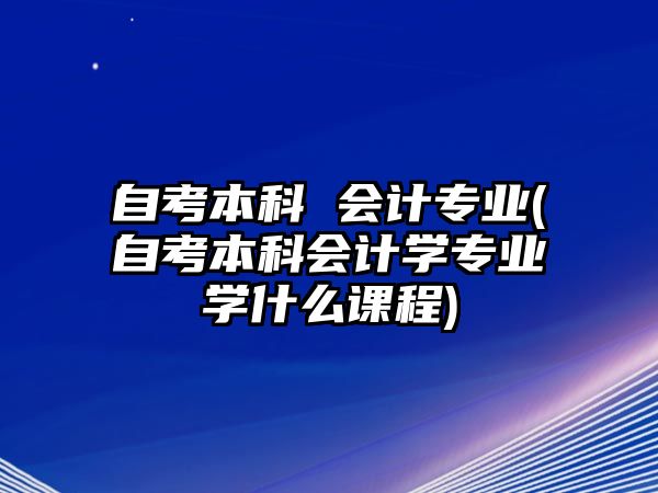 自考本科 會計(jì)專業(yè)(自考本科會計(jì)學(xué)專業(yè)學(xué)什么課程)