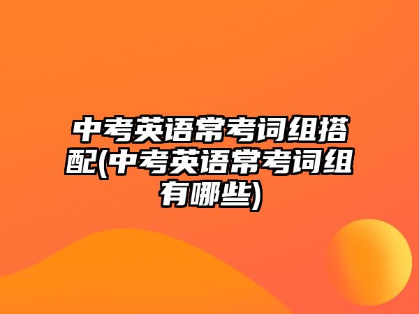 中考英語常考詞組搭配(中考英語?？荚~組有哪些)