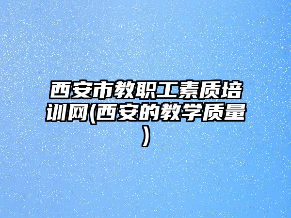 西安市教職工素質(zhì)培訓(xùn)網(wǎng)(西安的教學(xué)質(zhì)量)