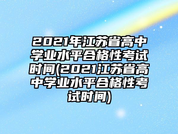 2021年江蘇省高中學(xué)業(yè)水平合格性考試時間(2021江蘇省高中學(xué)業(yè)水平合格性考試時間)