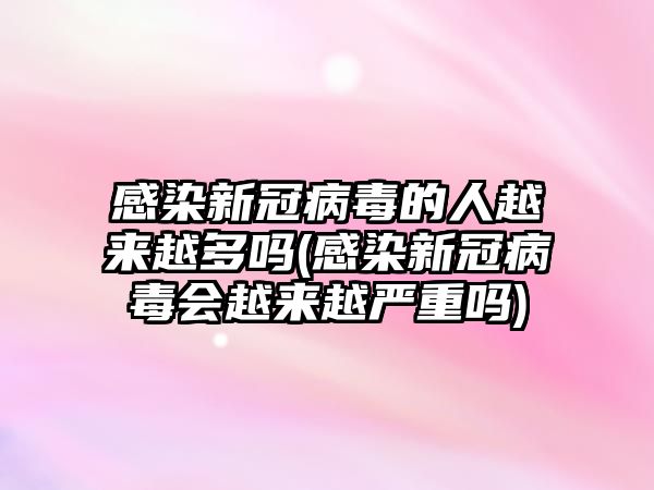 感染新冠病毒的人越來(lái)越多嗎(感染新冠病毒會(huì)越來(lái)越嚴(yán)重嗎)