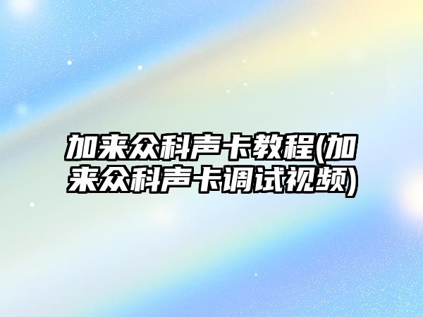 加來眾科聲卡教程(加來眾科聲卡調(diào)試視頻)