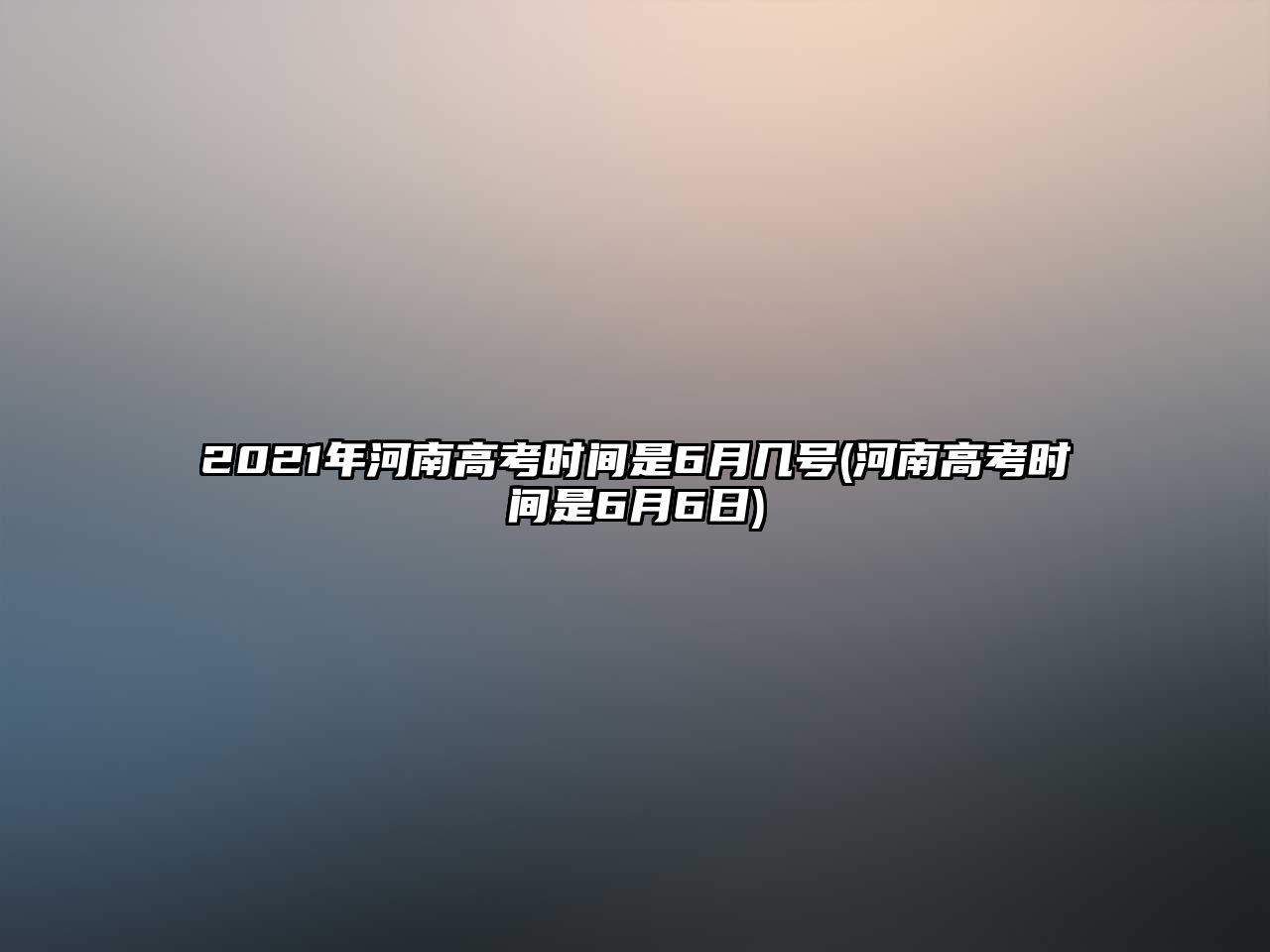 2021年河南高考時(shí)間是6月幾號(hào)(河南高考時(shí)間是6月6日)