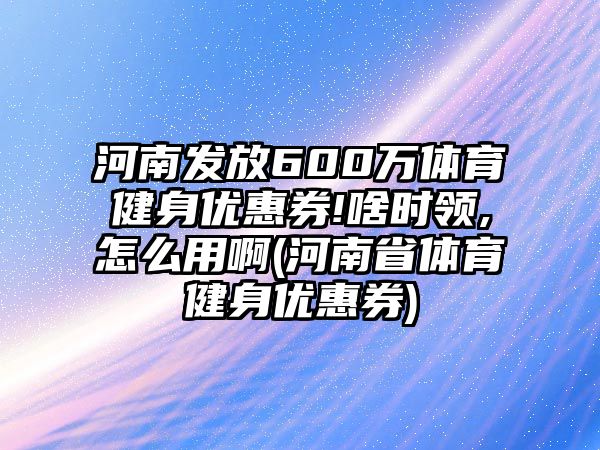 河南發(fā)放600萬體育健身優(yōu)惠券!啥時領(lǐng),怎么用啊(河南省體育健身優(yōu)惠券)