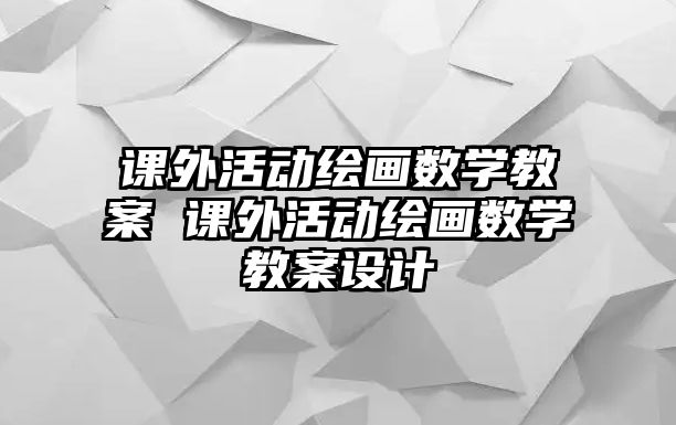 課外活動(dòng)繪畫數(shù)學(xué)教案 課外活動(dòng)繪畫數(shù)學(xué)教案設(shè)計(jì)