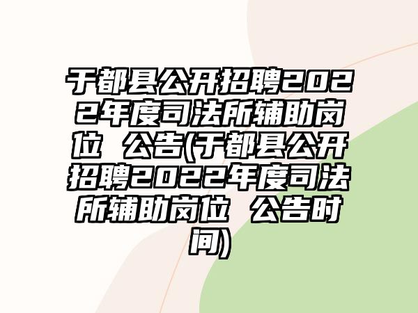 于都縣公開招聘2022年度司法所輔助崗位 公告(于都縣公開招聘2022年度司法所輔助崗位 公告時間)