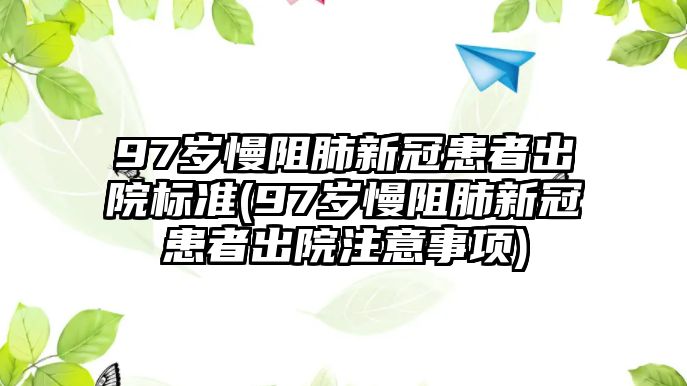 97歲慢阻肺新冠患者出院標(biāo)準(zhǔn)(97歲慢阻肺新冠患者出院注意事項(xiàng))