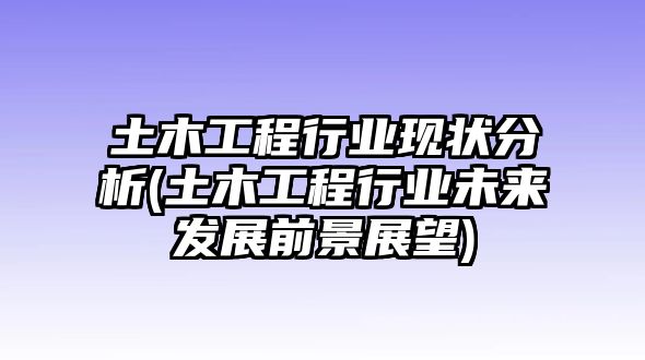 土木工程行業(yè)現(xiàn)狀分析(土木工程行業(yè)未來(lái)發(fā)展前景展望)